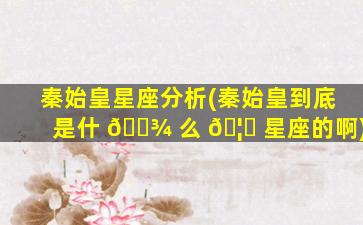 秦始皇星座分析(秦始皇到底是什 🌾 么 🦁 星座的啊)